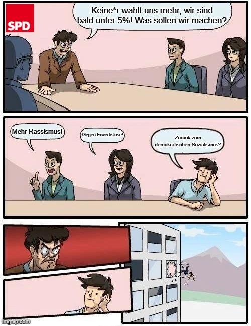 SPD keiner wählt uns mehr was sollen wir nur machen

Vorschläge:
Mehr Rassismus! Gegen erwerbslose!
Zurück zum demokratischen Sozialismus 

Der Dritte fliegt aus dem Fenster 