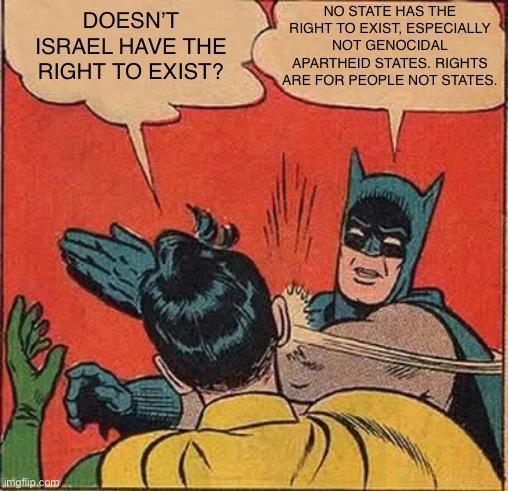 Batman slapping Robin.

Robin: Doesn't Israel have the right to exist?

Batman: No state has the right to exist, especially not genocidal apartheid states. Rights are for people, not states